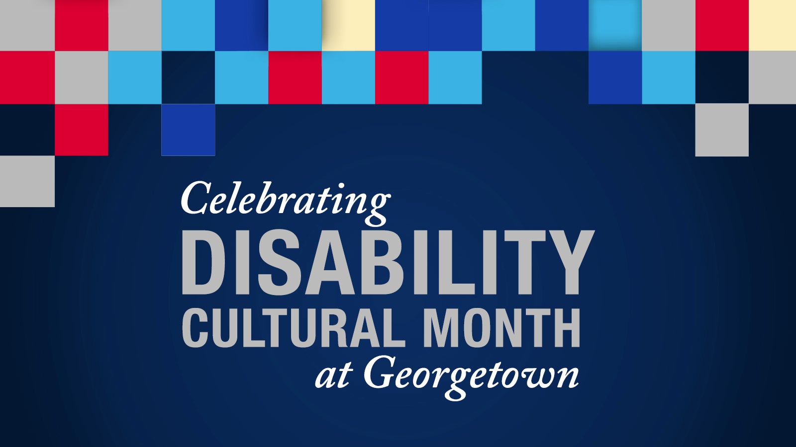 Dark blue graphic with blue, gray, red and yellow squares at the top with the text "Celebrating Disability Cultural Month at Georgetown"